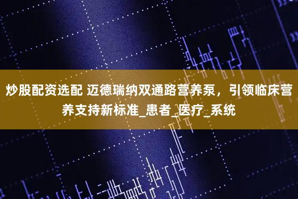 炒股配资选配 迈德瑞纳双通路营养泵，引领临床营养支持新标准_患者_医疗_系统
