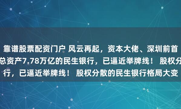 靠谱股票配资门户 风云再起，资本大佬、深圳前首富林立重磅出手！盯上总资产7.78万亿的民生银行，已逼近举牌线！ 股权分散的民生银行格局大变