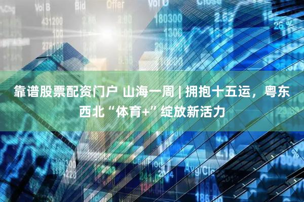 靠谱股票配资门户 山海一周 | 拥抱十五运，粤东西北“体育+”绽放新活力