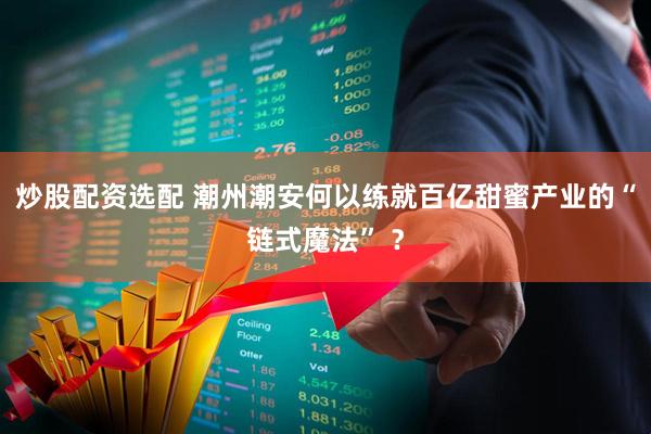 炒股配资选配 潮州潮安何以练就百亿甜蜜产业的“链式魔法” ？