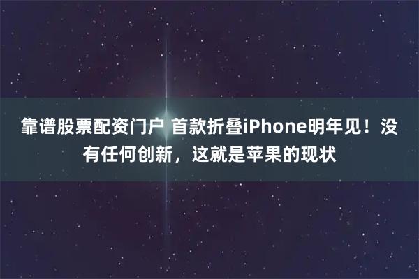 靠谱股票配资门户 首款折叠iPhone明年见！没有任何创新，这就是苹果的现状