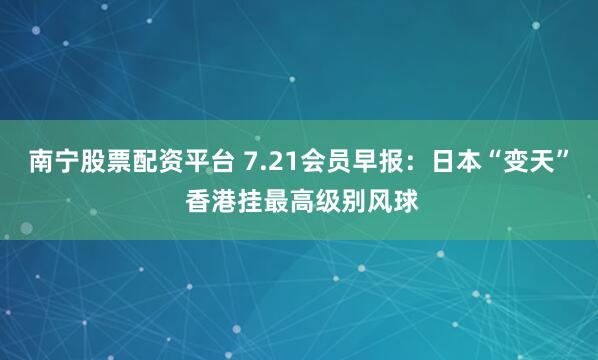 南宁股票配资平台 7.21会员早报：日本“变天” 香港挂最高级别风球
