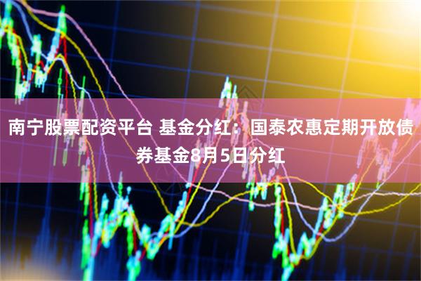 南宁股票配资平台 基金分红：国泰农惠定期开放债券基金8月5日分红