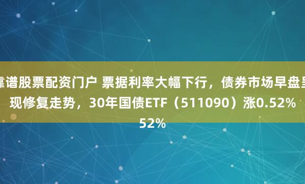 靠谱股票配资门户 票据利率大幅下行，债券市场早盘呈现修复走势，30年国债ETF（511090）涨0.52%