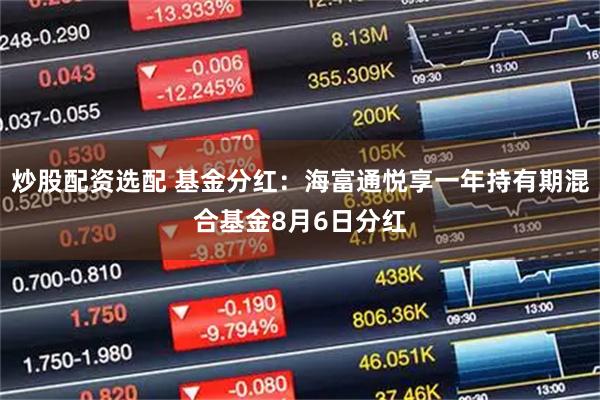 炒股配资选配 基金分红：海富通悦享一年持有期混合基金8月6日分红
