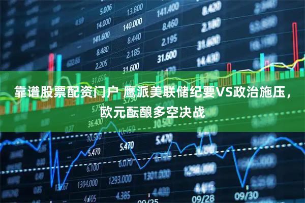 靠谱股票配资门户 鹰派美联储纪要VS政治施压，欧元酝酿多空决战