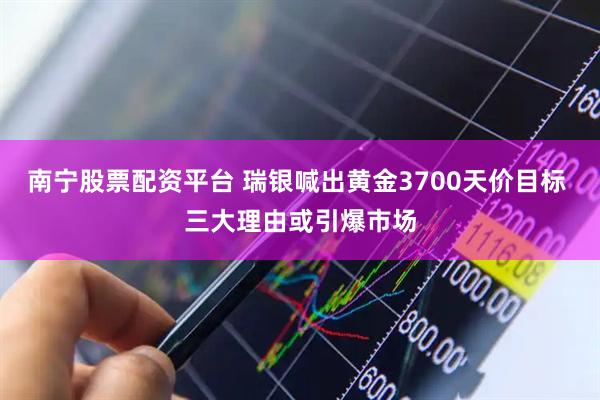 南宁股票配资平台 瑞银喊出黄金3700天价目标 三大理由或引爆市场