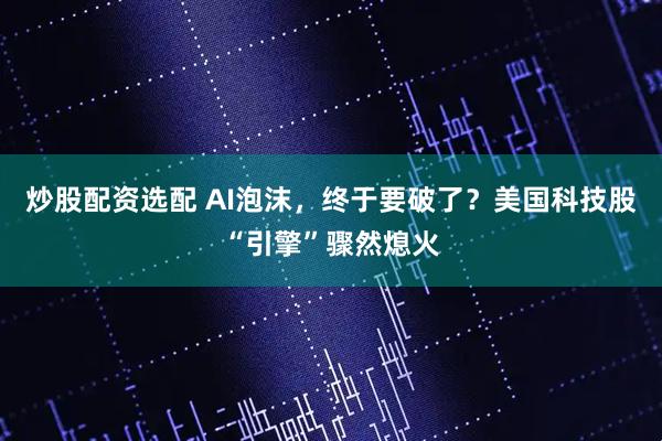 炒股配资选配 AI泡沫，终于要破了？美国科技股“引擎”骤然熄火