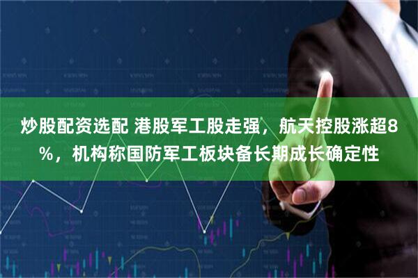 炒股配资选配 港股军工股走强，航天控股涨超8%，机构称国防军工板块备长期成长确定性