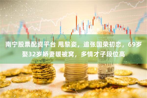 南宁股票配资平台 甩黎姿，追张国荣初恋，69岁娶32岁娇妻暖被窝，多情才子段位高