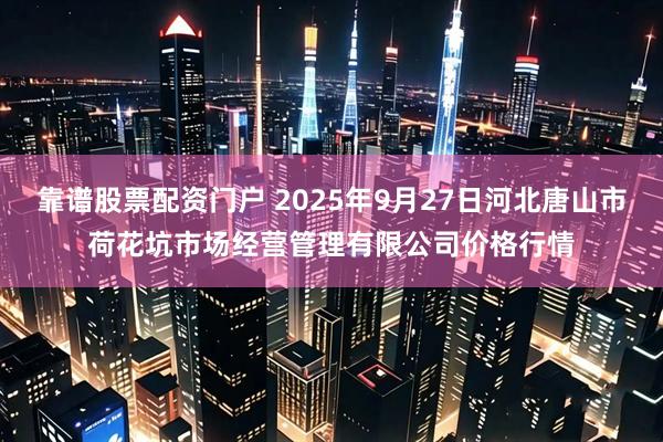 靠谱股票配资门户 2025年9月27日河北唐山市荷花坑市场经营管理有限公司价格行情