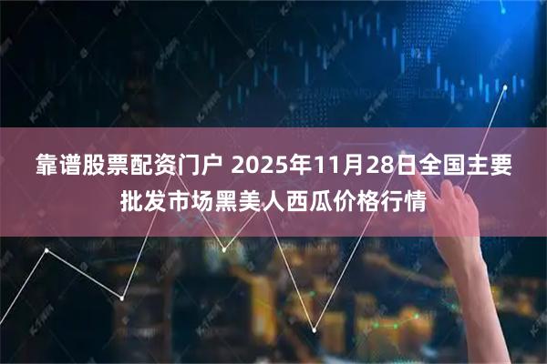靠谱股票配资门户 2025年11月28日全国主要批发市场黑美人西瓜价格行情
