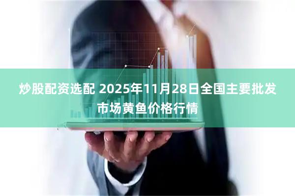炒股配资选配 2025年11月28日全国主要批发市场黄鱼价格行情