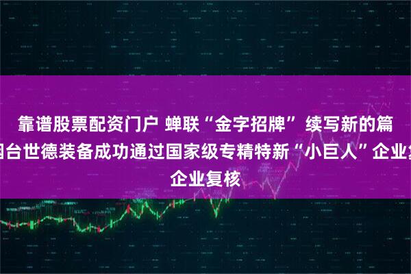 靠谱股票配资门户 蝉联“金字招牌” 续写新的篇章烟台世德装备成功通过国家级专精特新“小巨人”企业复核