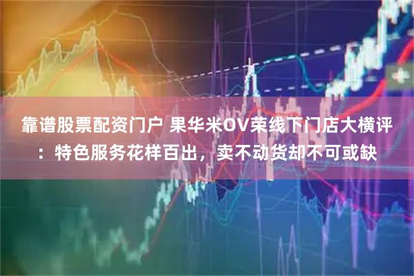 靠谱股票配资门户 果华米OV荣线下门店大横评：特色服务花样百出，卖不动货却不可或缺