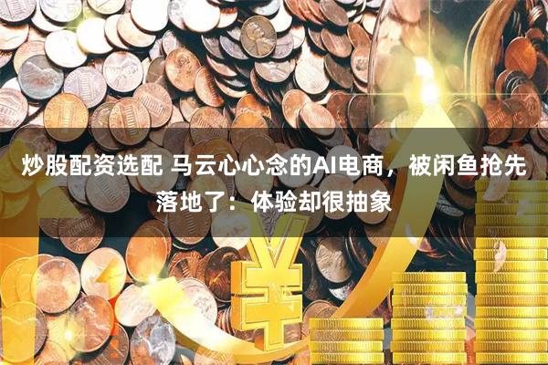 炒股配资选配 马云心心念的AI电商，被闲鱼抢先落地了：体验却很抽象