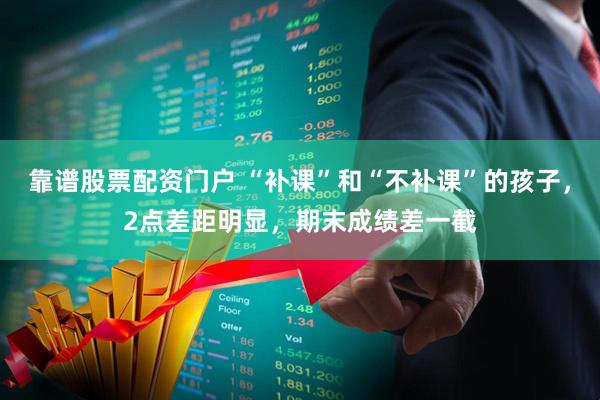 靠谱股票配资门户 “补课”和“不补课”的孩子，2点差距明显，期末成绩差一截