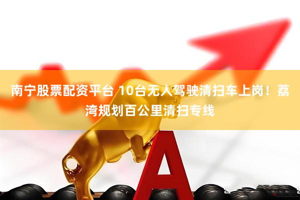 南宁股票配资平台 10台无人驾驶清扫车上岗！荔湾规划百公里清扫专线