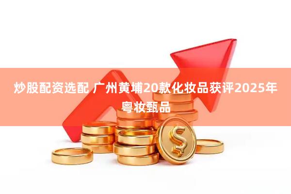 炒股配资选配 广州黄埔20款化妆品获评2025年粤妆甄品