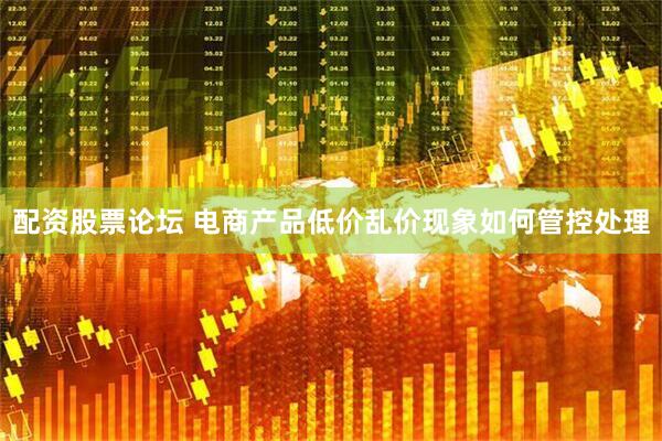 配资股票论坛 电商产品低价乱价现象如何管控处理
