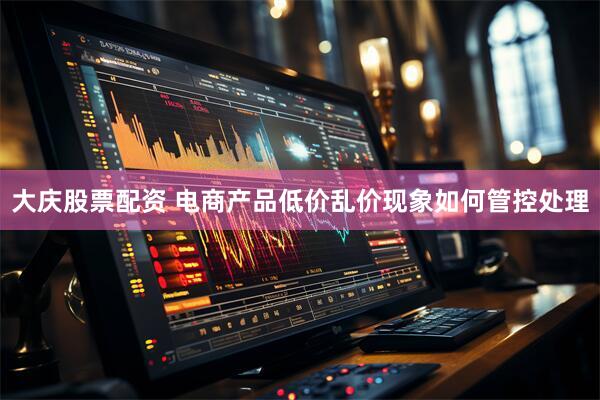 大庆股票配资 电商产品低价乱价现象如何管控处理