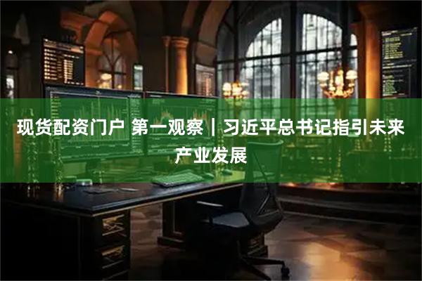 现货配资门户 第一观察｜习近平总书记指引未来产业发展