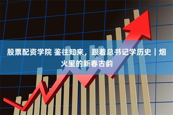 股票配资学院 鉴往知来，跟着总书记学历史｜烟火里的新春古韵