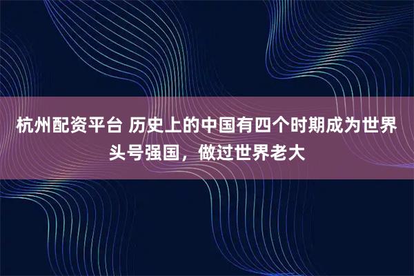 杭州配资平台 历史上的中国有四个时期成为世界头号强国，做过世界老大