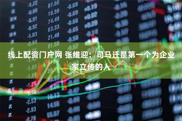 线上配资门户网 张维迎：司马迁是第一个为企业家立传的人