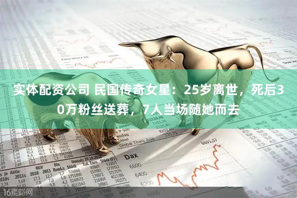实体配资公司 民国传奇女星：25岁离世，死后30万粉丝送葬，7人当场随她而去