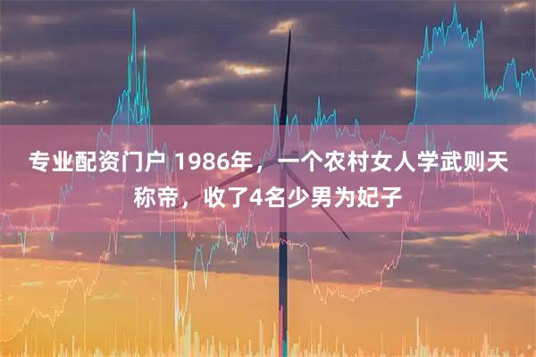 专业配资门户 1986年，一个农村女人学武则天称帝，收了4名少男为妃子