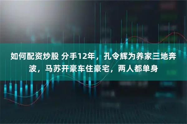 如何配资炒股 分手12年，孔令辉为养家三地奔波，马苏开豪车住豪宅，两人都单身