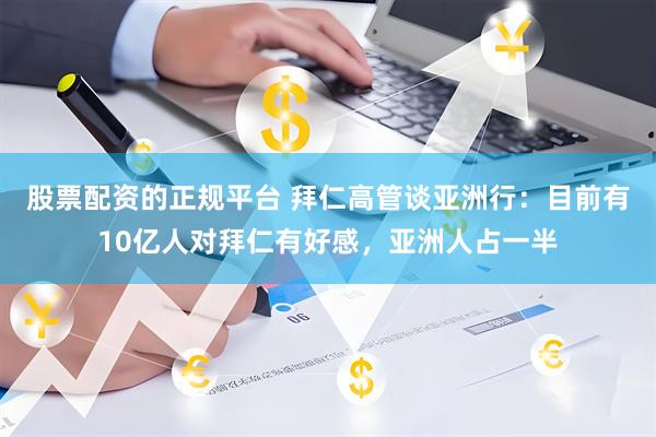 股票配资的正规平台 拜仁高管谈亚洲行：目前有10亿人对拜仁有好感，亚洲人占一半