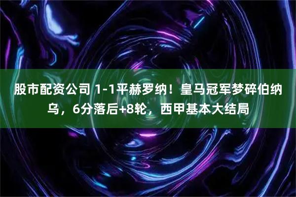 股市配资公司 1-1平赫罗纳！皇马冠军梦碎伯纳乌，6分落后+8轮，西甲基本大结局