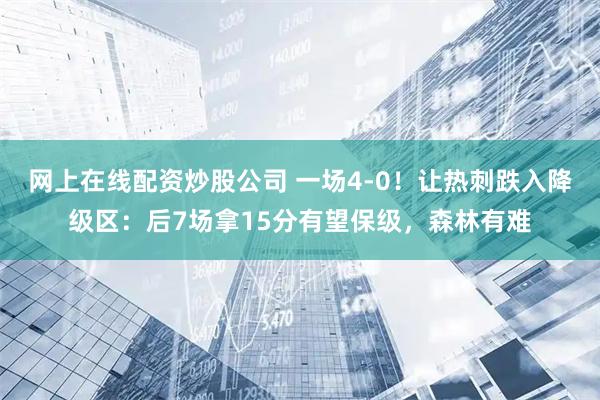 网上在线配资炒股公司 一场4-0！让热刺跌入降级区：后7场拿15分有望保级，森林有难