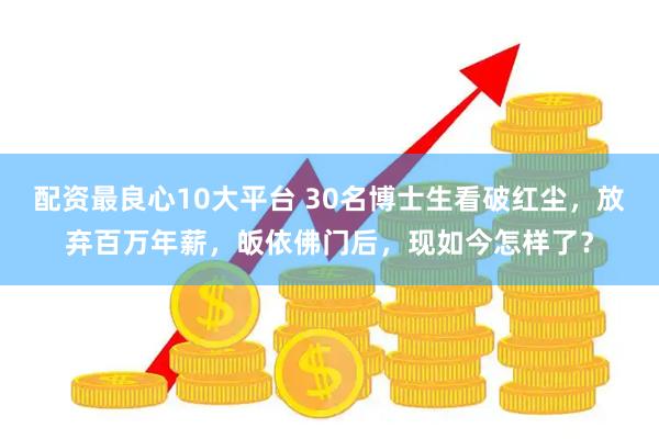 配资最良心10大平台 30名博士生看破红尘，放弃百万年薪，皈依佛门后，现如今怎样了？