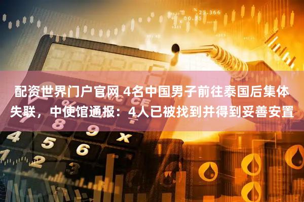 配资世界门户官网 4名中国男子前往泰国后集体失联，中使馆通报：4人已被找到并得到妥善安置