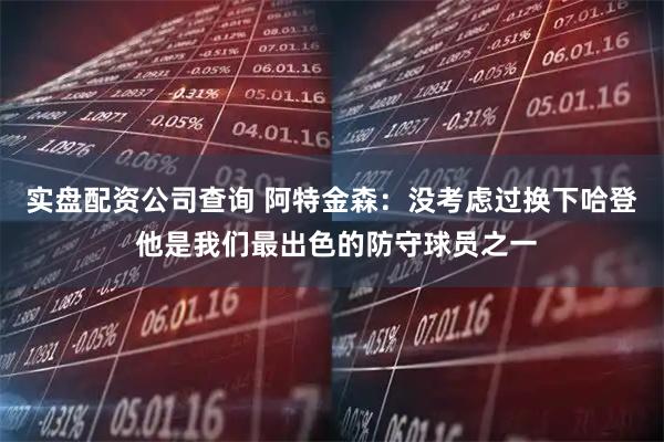 实盘配资公司查询 阿特金森：没考虑过换下哈登 他是我们最出色的防守球员之一