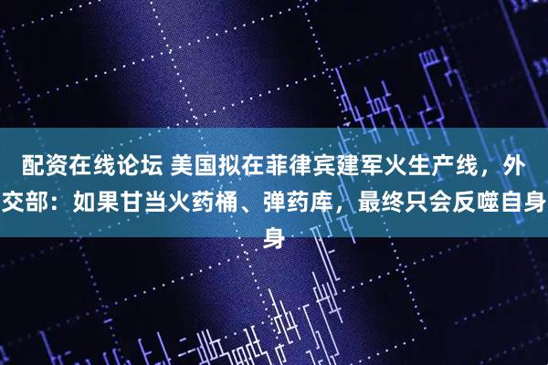 配资在线论坛 美国拟在菲律宾建军火生产线，外交部：如果甘当火药桶、弹药库，最终只会反噬自身
