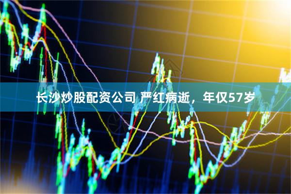 长沙炒股配资公司 严红病逝，年仅57岁