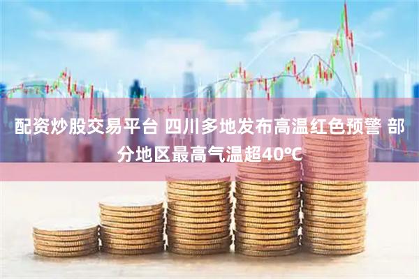 配资炒股交易平台 四川多地发布高温红色预警 部分地区最高气温超40℃