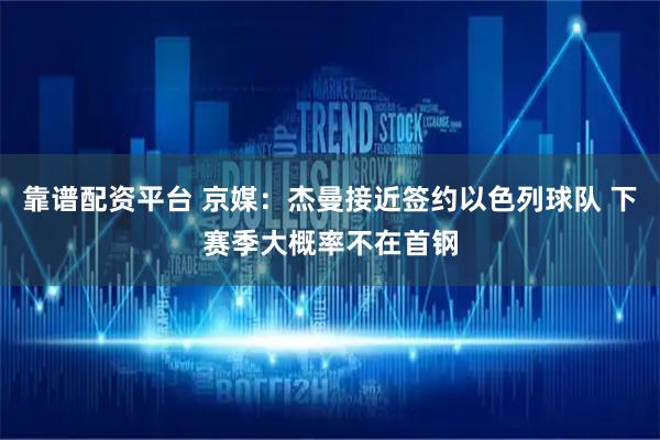 靠谱配资平台 京媒：杰曼接近签约以色列球队 下赛季大概率不在首钢
