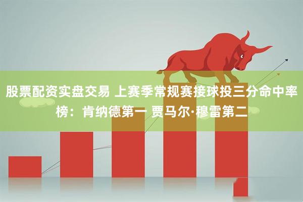 股票配资实盘交易 上赛季常规赛接球投三分命中率榜：肯纳德第一 贾马尔·穆雷第二